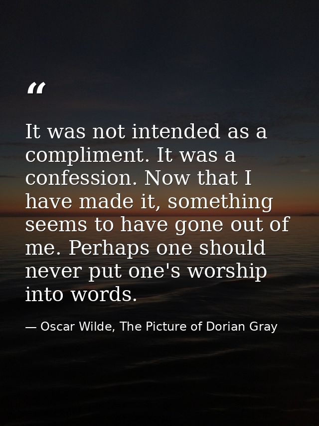 It was not intended as a compliment. It was a confession. Now that I have made it, something seems to have gone out of m — Oscar Wilde, The Picture of Dorian Gray