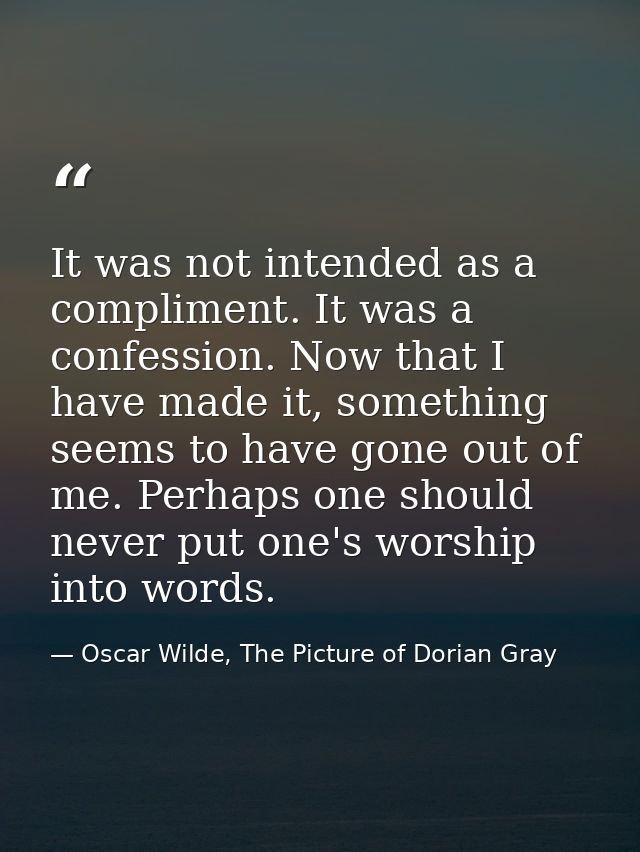 It was not intended as a compliment. It was a confession. Now that I have made it, something seems to have gone out of m — Oscar Wilde, The Picture of Dorian Gray