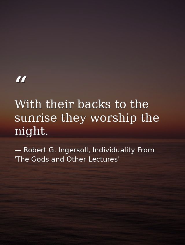 With their backs to the sunrise they worship the night. — Robert G. Ingersoll, Individuality From 'The Gods and Other Lectures'