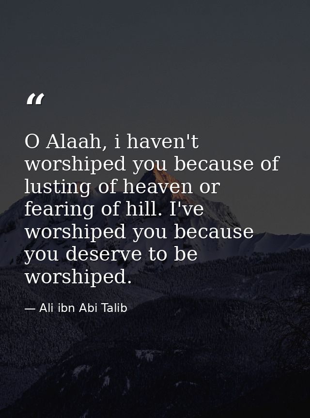 O Alaah, i haven't worshiped you because of lusting of heaven or fearing of hill. I've worshiped you because you deserve — Ali ibn Abi Talib
