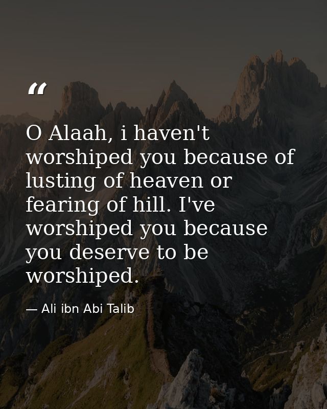 O Alaah, i haven't worshiped you because of lusting of heaven or fearing of hill. I've worshiped you because you deserve — Ali ibn Abi Talib
