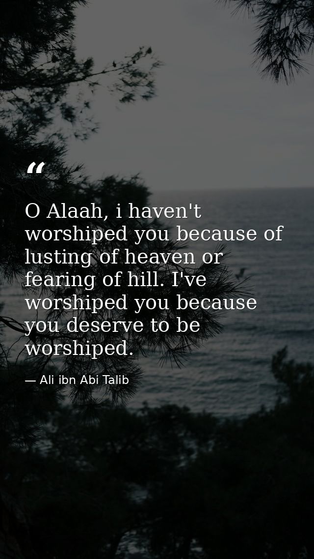 O Alaah, i haven't worshiped you because of lusting of heaven or fearing of hill. I've worshiped you because you deserve — Ali ibn Abi Talib