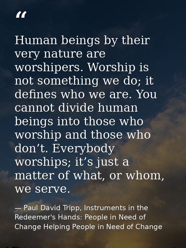Human beings by their very nature are worshipers. Worship is not something we do; it defines who we are. You cannot divi — Paul David Tripp, Instruments in the Redeemer's Hands: People in Need of Change Helping People in Need of Change
