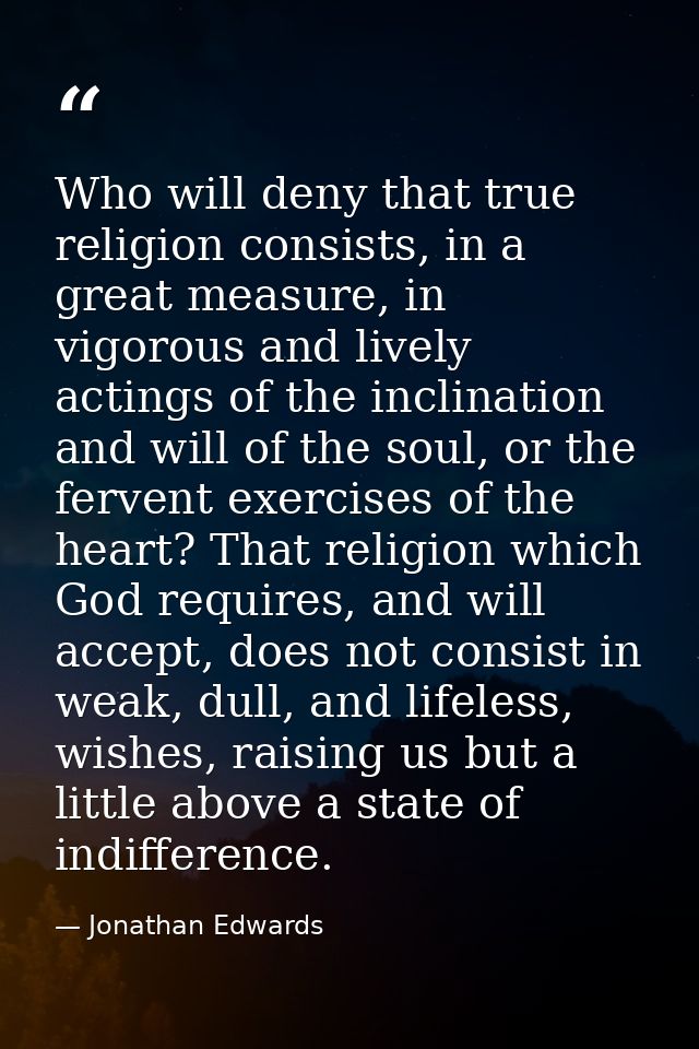Who will deny that true religion consists, in a great measure, in vigorous and lively actings of the inclination and wil — Jonathan Edwards