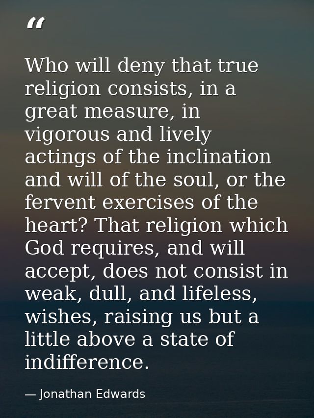 Who will deny that true religion consists, in a great measure, in vigorous and lively actings of the inclination and wil — Jonathan Edwards