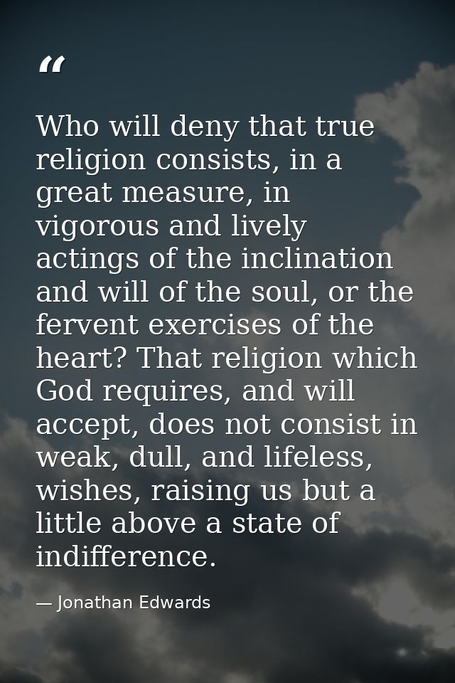 Who will deny that true religion consists, in a great measure, in vigorous and lively actings of the inclination and wil — Jonathan Edwards