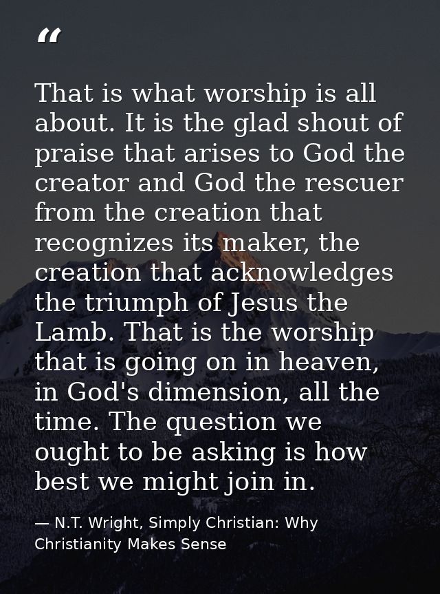 That is what worship is all about. It is the glad shout of praise that arises to God the creator and God the rescuer fro — N.T. Wright, Simply Christian: Why Christianity Makes Sense