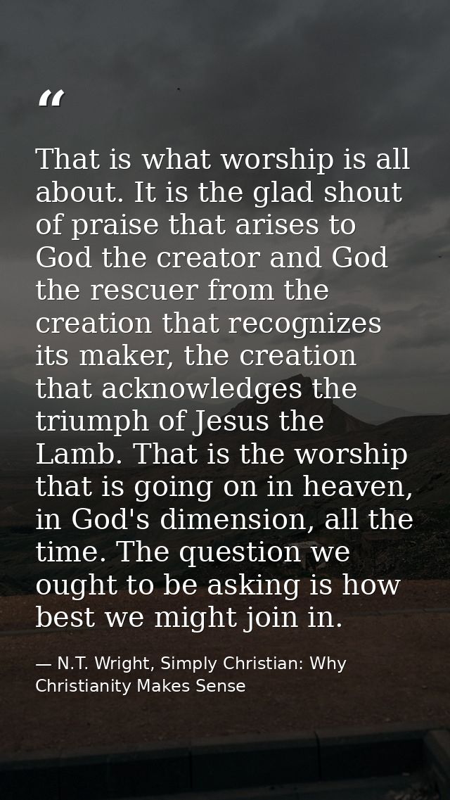 That is what worship is all about. It is the glad shout of praise that arises to God the creator and God the rescuer fro — N.T. Wright, Simply Christian: Why Christianity Makes Sense