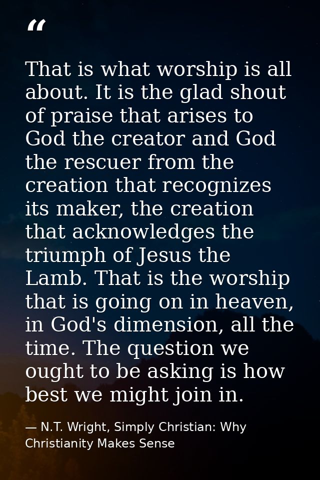 That is what worship is all about. It is the glad shout of praise that arises to God the creator and God the rescuer fro — N.T. Wright, Simply Christian: Why Christianity Makes Sense