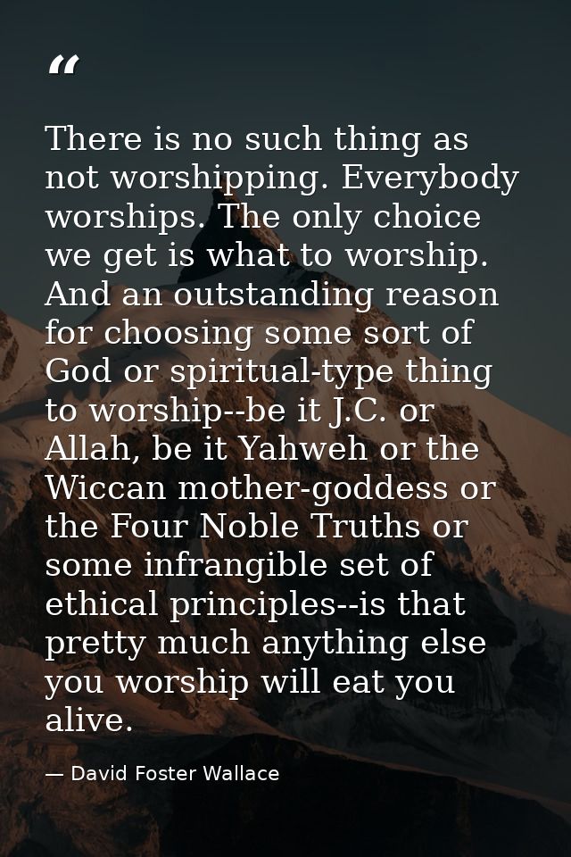 There is no such thing as not worshipping. Everybody worships. The only choice we get is what to worship. And an outstan — David Foster Wallace
