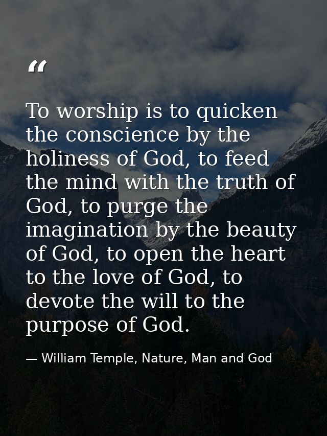 To worship is to quicken the conscience by the holiness of God, to feed the mind with the truth of God, to purge the ima — William Temple, Nature, Man and God