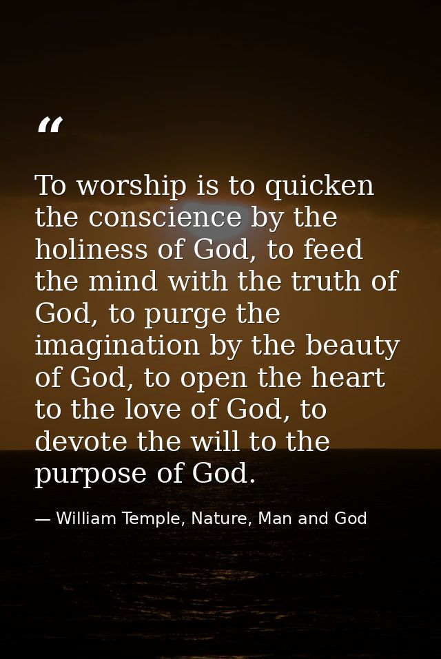 To worship is to quicken the conscience by the holiness of God, to feed the mind with the truth of God, to purge the ima — William Temple, Nature, Man and God