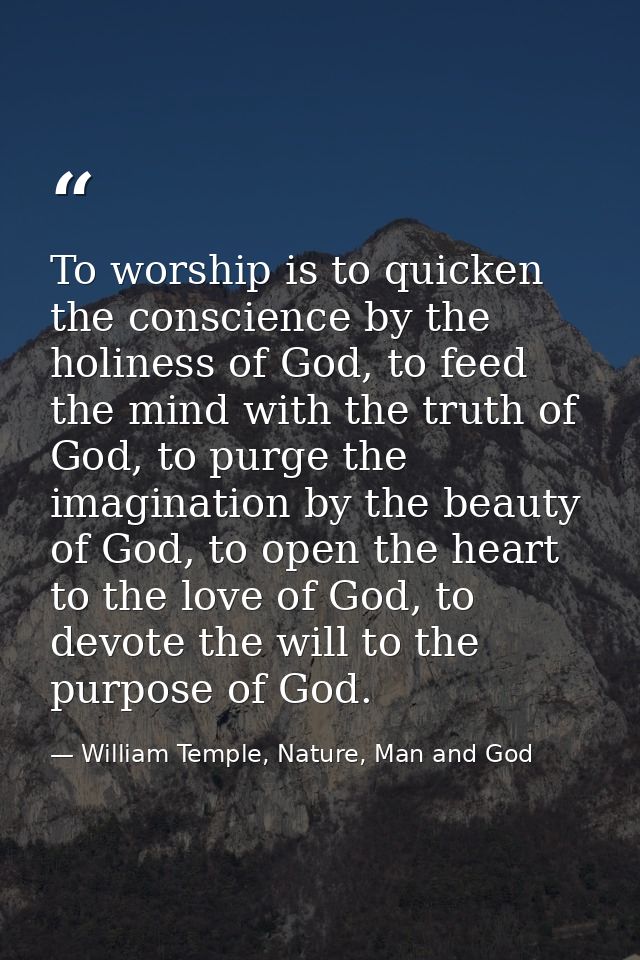 To worship is to quicken the conscience by the holiness of God, to feed the mind with the truth of God, to purge the ima — William Temple, Nature, Man and God