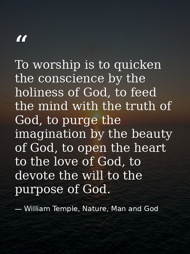 To worship is to quicken the conscience by the holiness of God, to feed the mind with the truth of God, to purge the ima — William Temple, Nature, Man and God