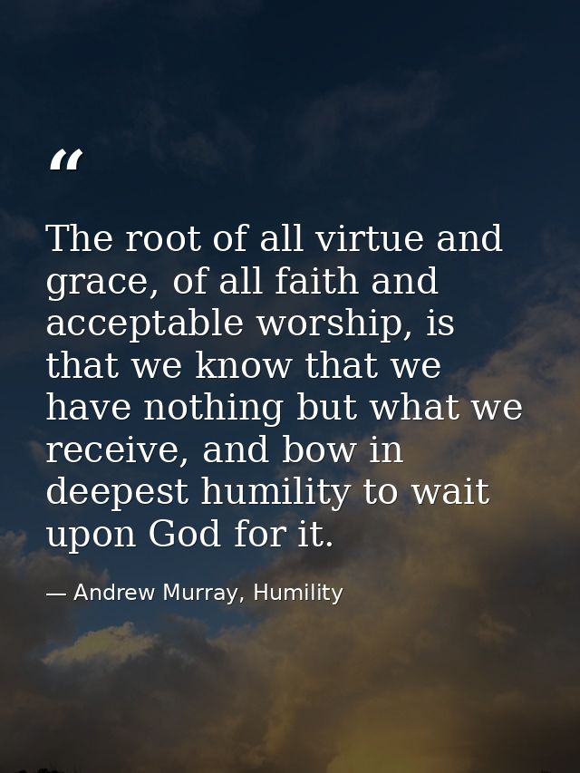 The root of all virtue and grace, of all faith and acceptable worship, is that we know that we have nothing but what we  — Andrew Murray, Humility