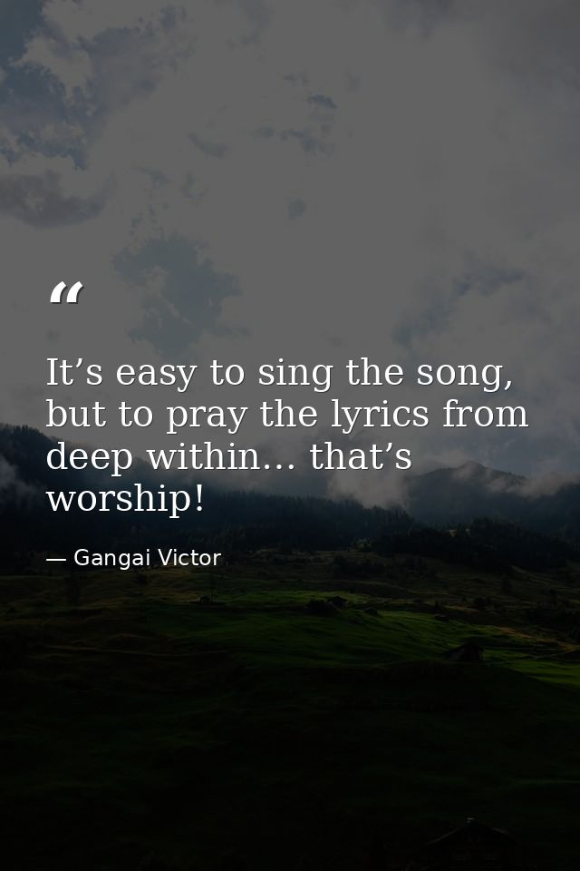 It’s easy to sing the song, but to pray the lyrics from deep within… that’s worship! — Gangai Victor