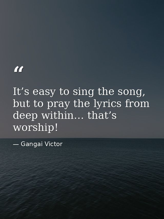 It’s easy to sing the song, but to pray the lyrics from deep within… that’s worship! — Gangai Victor