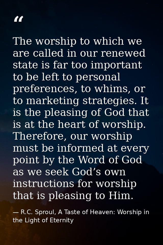 The worship to which we are called in our renewed state is far too important to be left to personal preferences, to whim — R.C. Sproul, A Taste of Heaven: Worship in the Light of Eternity