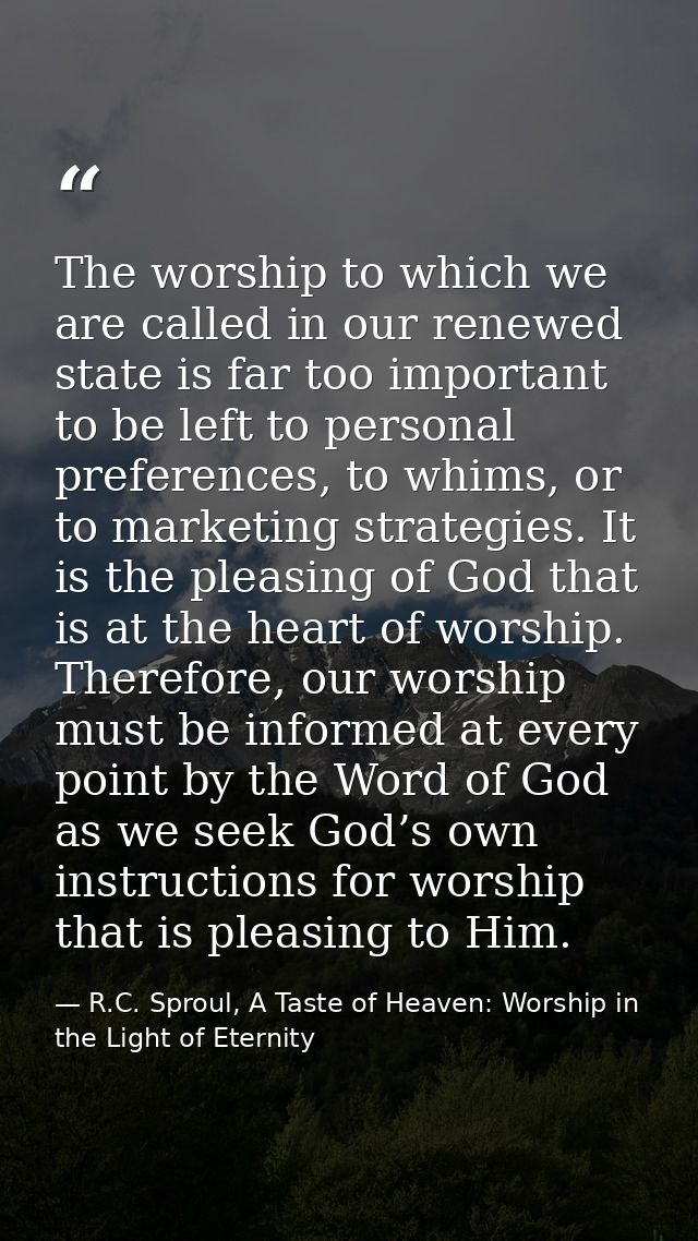 The worship to which we are called in our renewed state is far too important to be left to personal preferences, to whim — R.C. Sproul, A Taste of Heaven: Worship in the Light of Eternity