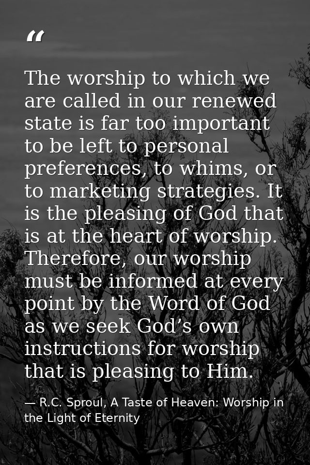 The worship to which we are called in our renewed state is far too important to be left to personal preferences, to whim — R.C. Sproul, A Taste of Heaven: Worship in the Light of Eternity