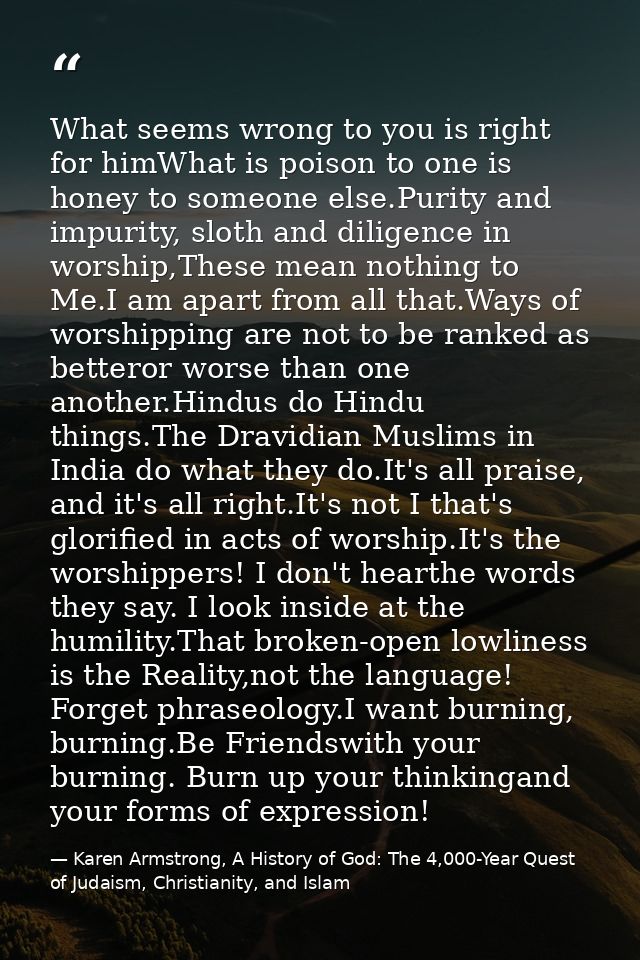 What seems wrong to you is right for himWhat is poison to one is honey to someone else.Purity and impurity, sloth and di — Karen Armstrong, A History of God: The 4,000-Year Quest of Judaism, Christianity, and Islam