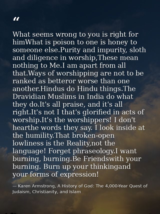 What seems wrong to you is right for himWhat is poison to one is honey to someone else.Purity and impurity, sloth and di — Karen Armstrong, A History of God: The 4,000-Year Quest of Judaism, Christianity, and Islam