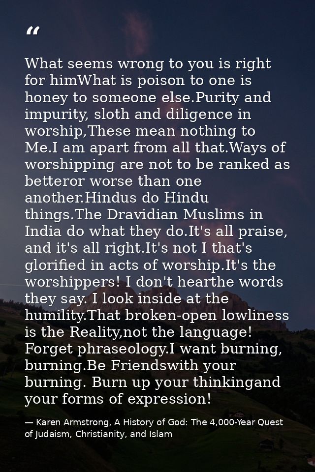 What seems wrong to you is right for himWhat is poison to one is honey to someone else.Purity and impurity, sloth and di — Karen Armstrong, A History of God: The 4,000-Year Quest of Judaism, Christianity, and Islam