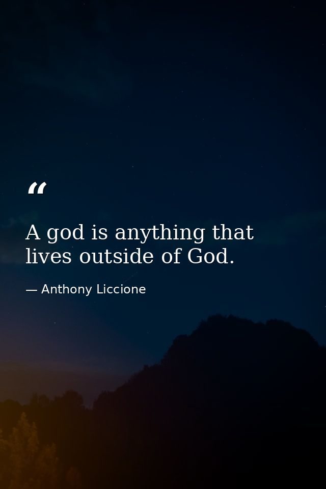A god is anything that lives outside of God. — Anthony Liccione