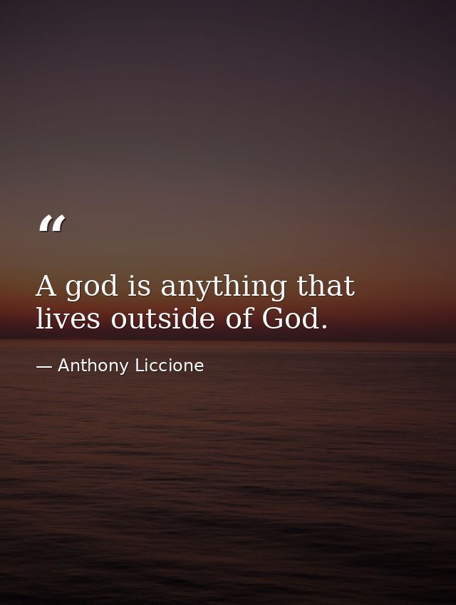 A god is anything that lives outside of God. — Anthony Liccione