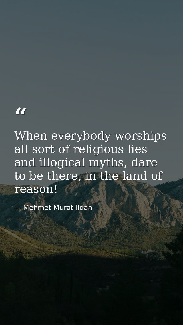 When everybody worships all sort of religious lies and illogical myths, dare to be there, in the land of reason! — Mehmet Murat ildan