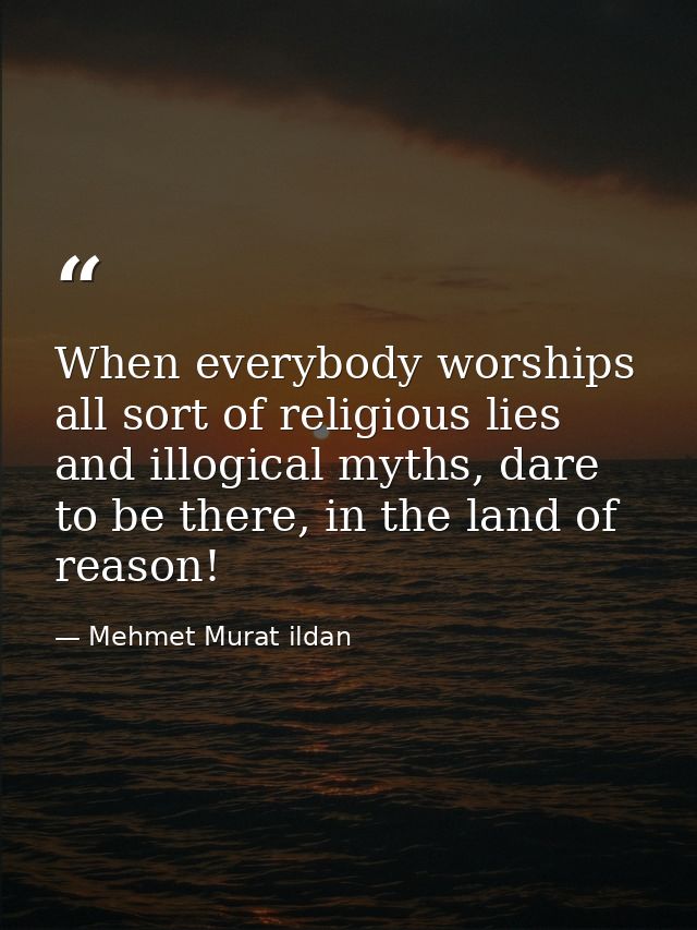 When everybody worships all sort of religious lies and illogical myths, dare to be there, in the land of reason! — Mehmet Murat ildan