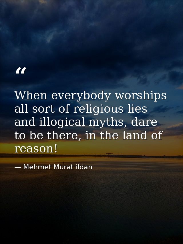 When everybody worships all sort of religious lies and illogical myths, dare to be there, in the land of reason! — Mehmet Murat ildan