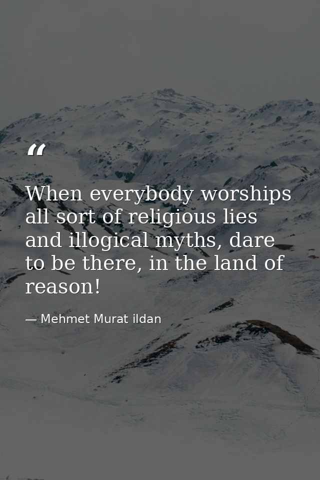 When everybody worships all sort of religious lies and illogical myths, dare to be there, in the land of reason! — Mehmet Murat ildan