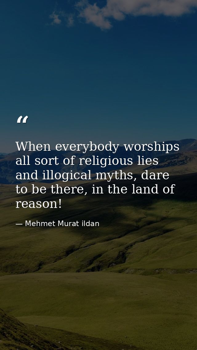 When everybody worships all sort of religious lies and illogical myths, dare to be there, in the land of reason! — Mehmet Murat ildan