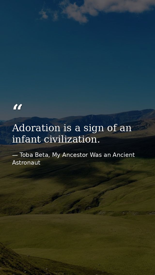 Adoration is a sign of an infant civilization. — Toba Beta, My Ancestor Was an Ancient Astronaut