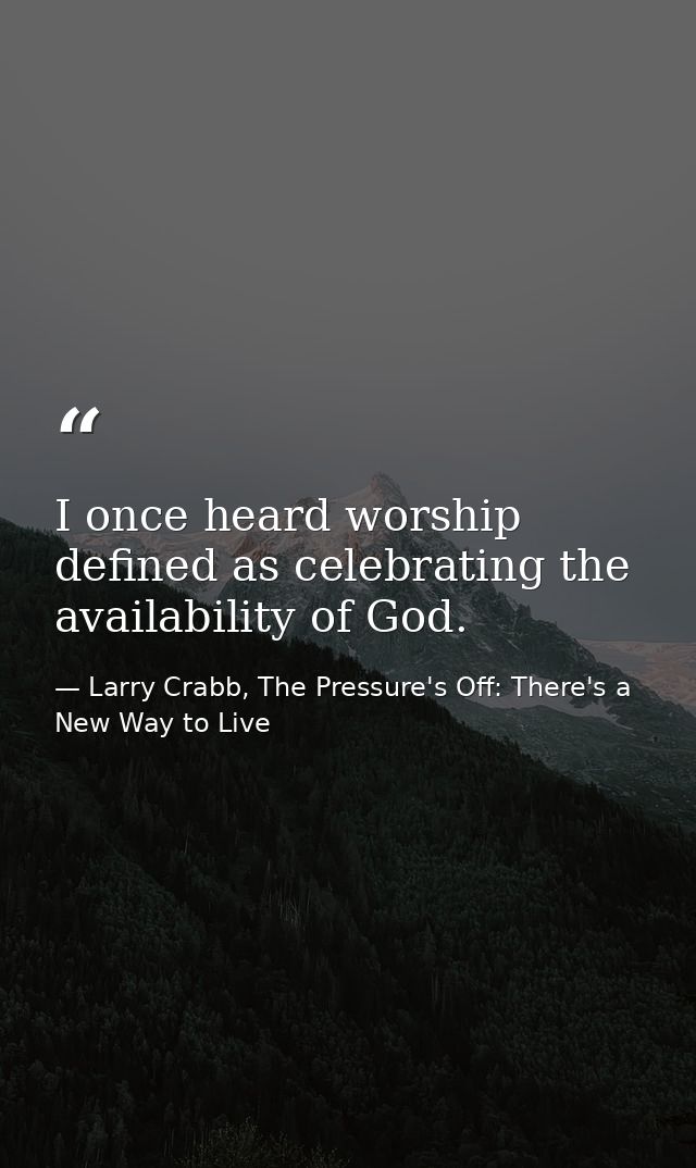 I once heard worship defined as celebrating the availability of God. — Larry Crabb, The Pressure's Off: There's a New Way to Live