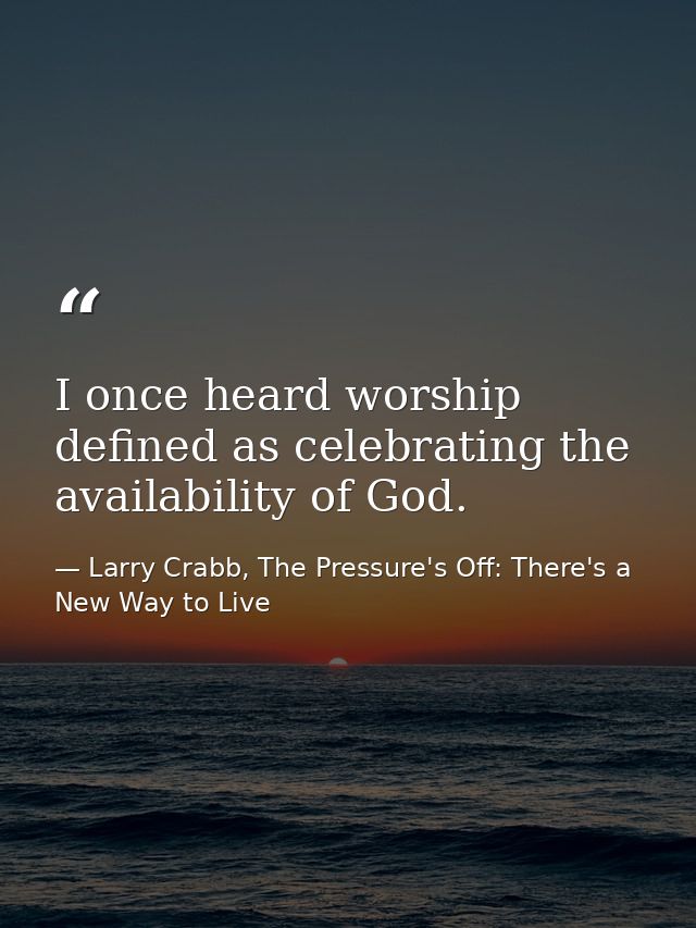 I once heard worship defined as celebrating the availability of God. — Larry Crabb, The Pressure's Off: There's a New Way to Live