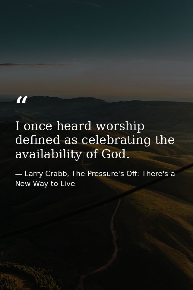 I once heard worship defined as celebrating the availability of God. — Larry Crabb, The Pressure's Off: There's a New Way to Live