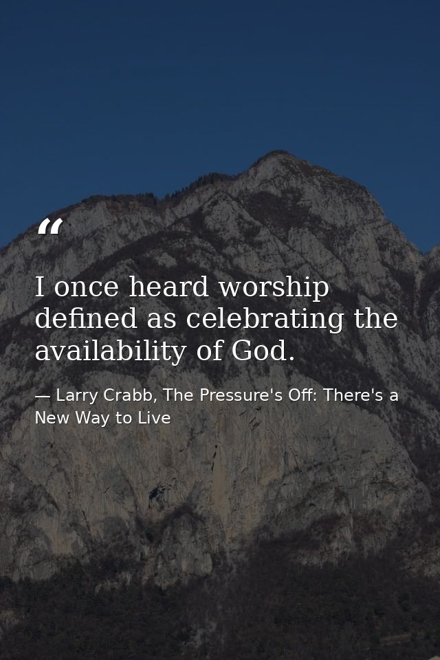 I once heard worship defined as celebrating the availability of God. — Larry Crabb, The Pressure's Off: There's a New Way to Live