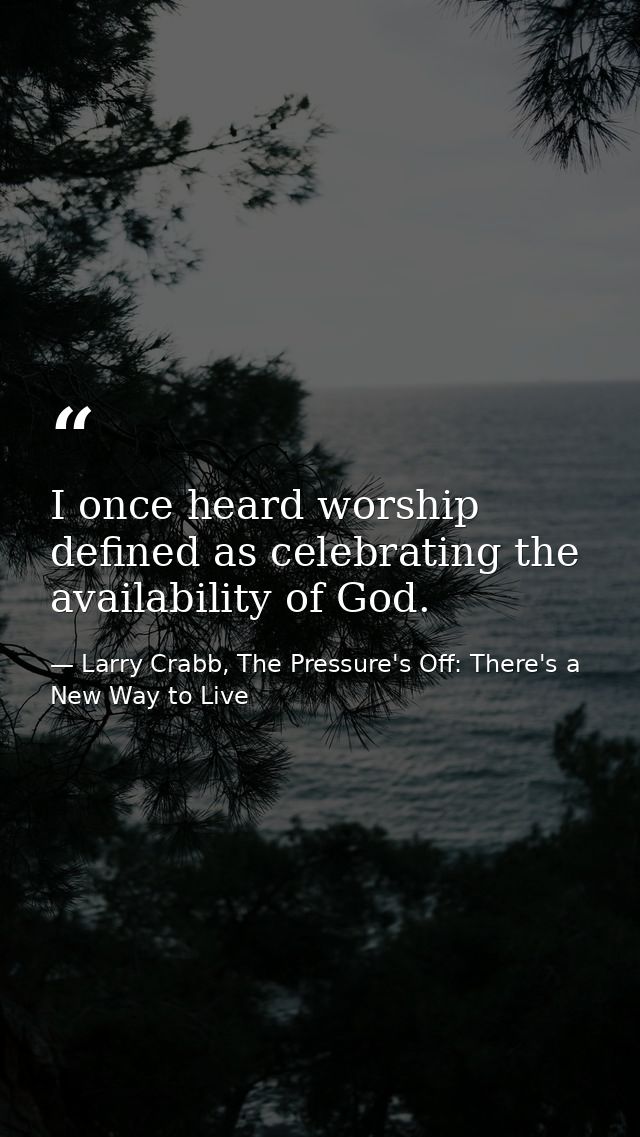 I once heard worship defined as celebrating the availability of God. — Larry Crabb, The Pressure's Off: There's a New Way to Live