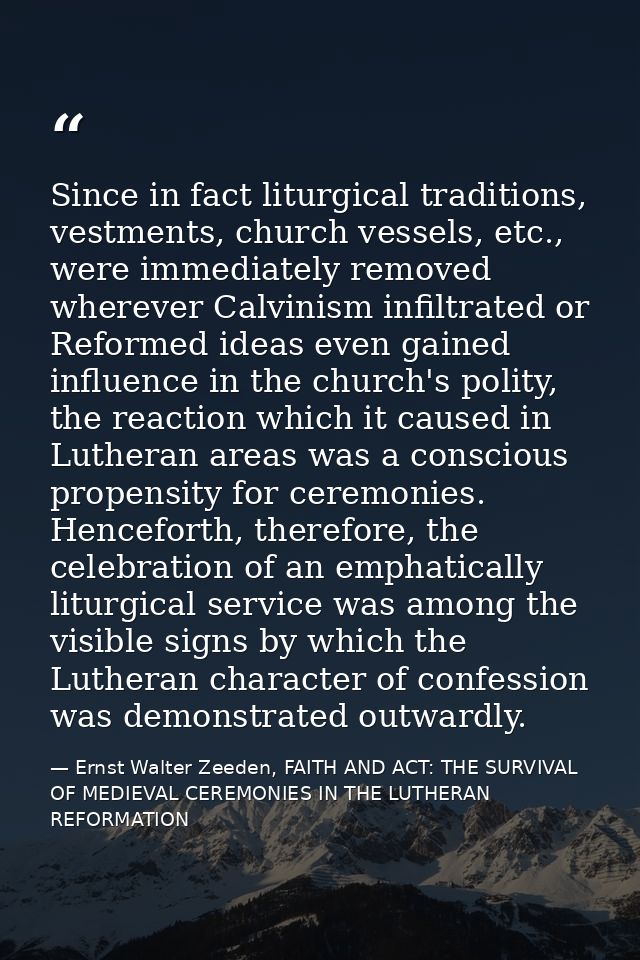 Since in fact liturgical traditions, vestments, church vessels, etc., were immediately removed wherever Calvinism infilt — Ernst Walter Zeeden, FAITH AND ACT: THE SURVIVAL OF MEDIEVAL CEREMONIES IN THE LUTHERAN REFORMATION