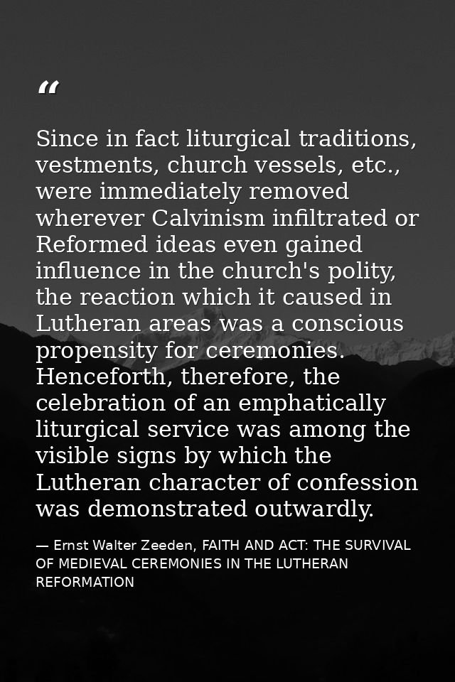 Since in fact liturgical traditions, vestments, church vessels, etc., were immediately removed wherever Calvinism infilt — Ernst Walter Zeeden, FAITH AND ACT: THE SURVIVAL OF MEDIEVAL CEREMONIES IN THE LUTHERAN REFORMATION