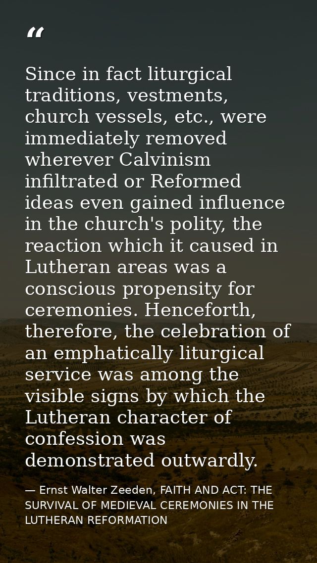 Since in fact liturgical traditions, vestments, church vessels, etc., were immediately removed wherever Calvinism infilt — Ernst Walter Zeeden, FAITH AND ACT: THE SURVIVAL OF MEDIEVAL CEREMONIES IN THE LUTHERAN REFORMATION