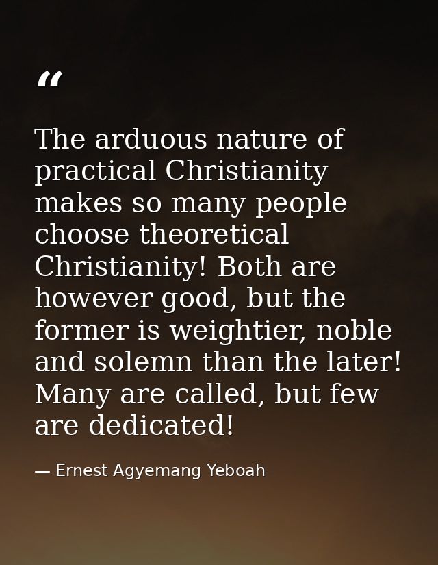 The arduous nature of practical Christianity makes so many people choose theoretical Christianity! Both are however good — Ernest Agyemang Yeboah