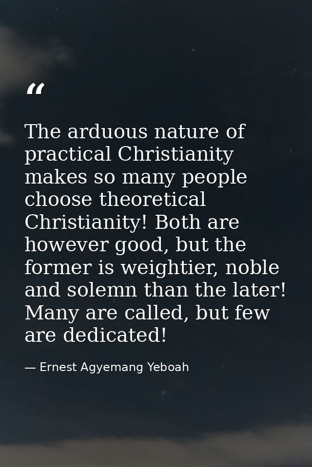 The arduous nature of practical Christianity makes so many people choose theoretical Christianity! Both are however good — Ernest Agyemang Yeboah