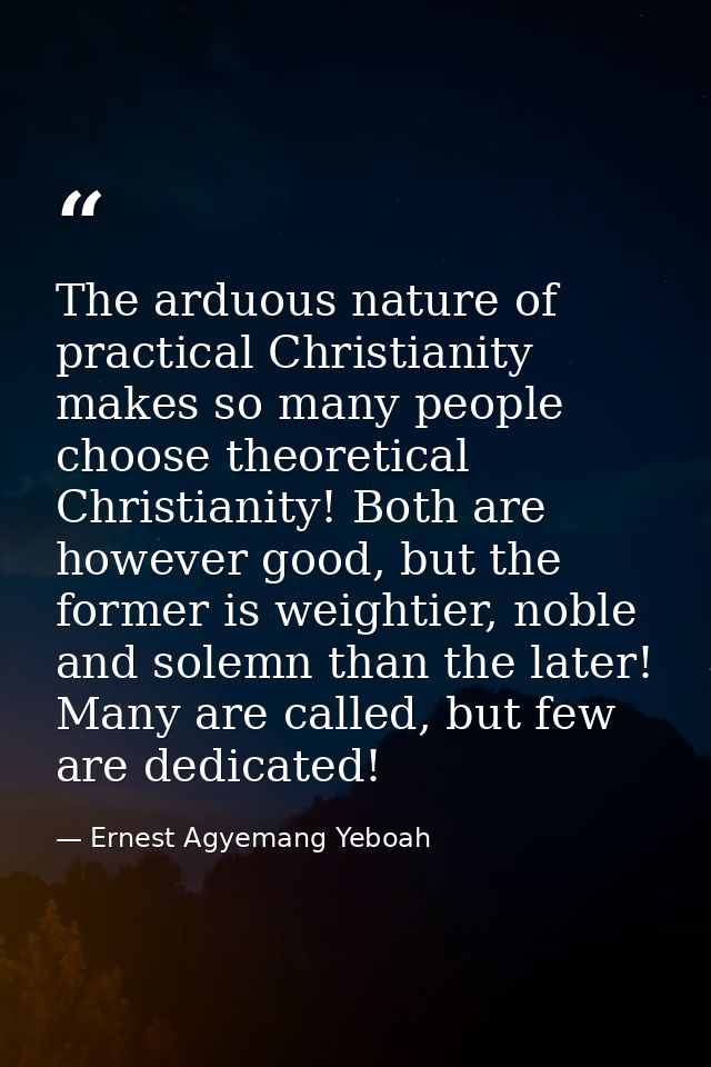 The arduous nature of practical Christianity makes so many people choose theoretical Christianity! Both are however good — Ernest Agyemang Yeboah