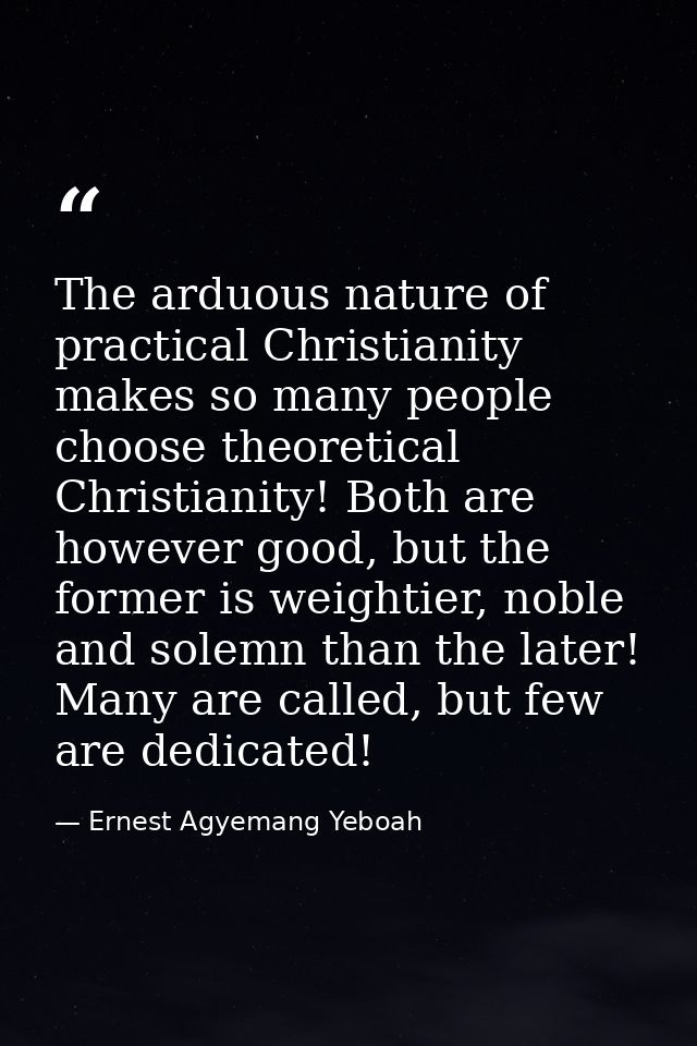 The arduous nature of practical Christianity makes so many people choose theoretical Christianity! Both are however good — Ernest Agyemang Yeboah