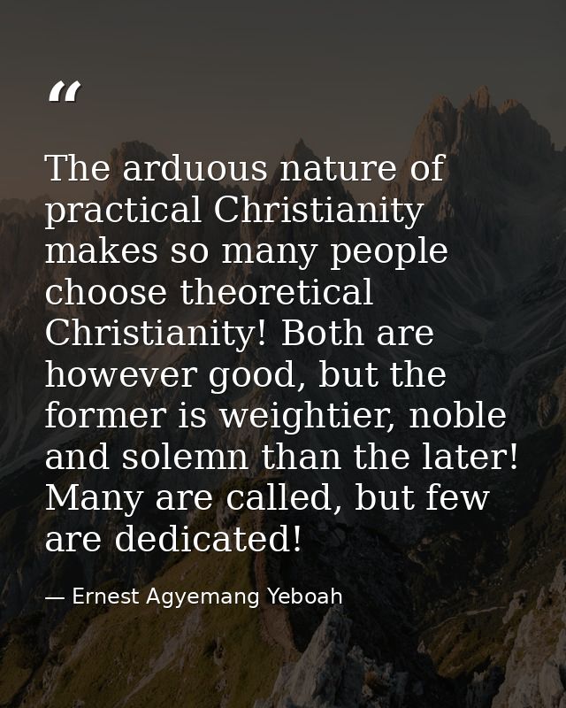 The arduous nature of practical Christianity makes so many people choose theoretical Christianity! Both are however good — Ernest Agyemang Yeboah