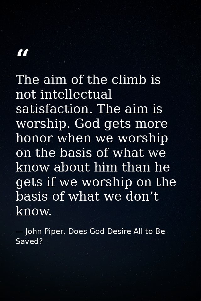 The aim of the climb is not intellectual satisfaction. The aim is worship. God gets more honor when we worship on the ba — John Piper, Does God Desire All to Be Saved?