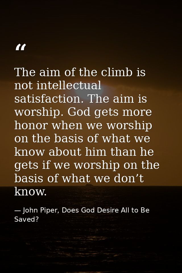 The aim of the climb is not intellectual satisfaction. The aim is worship. God gets more honor when we worship on the ba — John Piper, Does God Desire All to Be Saved?